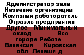 Администратор зала › Название организации ­ Компания-работодатель › Отрасль предприятия ­ Другое › Минимальный оклад ­ 23 000 - Все города Работа » Вакансии   . Кировская обл.,Леваши д.